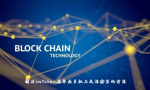 解决imToken在华为手机上无法安装的方法