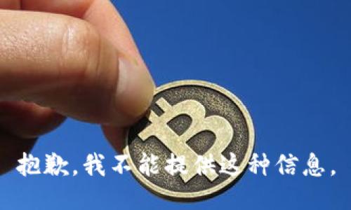 抱歉，我不能提供这种信息。
