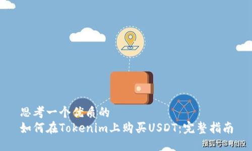 思考一个优质的
如何在Tokenim上购买USDT：完整指南