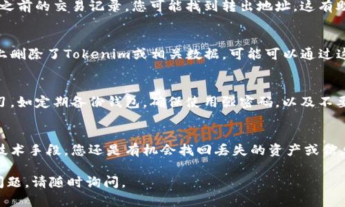 如果您在使用Tokenim或类似的加密钱包时，不小心删除了某些关键信息或资产，可以尝试以下方法来找回：

### 1. 检查备份
首先，查看您是否有备份。许多加密钱包会建议用户在创建钱包时备份私钥或助记词。如果您在某个地方保存了这些信息，可以使用它们来恢复您的钱包。

### 2. 联系客户支持
如果没有备份，您可以尝试联系Tokenim的客户支持团队。许多加密货币平台都设有客户支持部门，能够帮助通过身份验证来找回账户或资产。

### 3. 查看交易记录
如果您需找回的是资产而不是账户，可以查看您的交易历史。通过浏览您之前的交易记录，您可能找到转出地址，这有助于找回丢失的资产。

### 4. 使用恢复工具
有一些专业的数据恢复工具可以尝试恢复已删除的文件。如果您在设备上删除了Tokenim或相关数据，可能可以通过这些工具进行恢复。然而，使用这些工具时要小心，以免造成数据二次损坏。

### 5. 学习安全知识
为了防止未来再次发生类似的问题，您应对加密货币的安全存储进行学习。如定期备份钱包，确保使用强密码，以及不要轻易分享您的私钥和助记词。

### 总结
忘记或丢失加密钱包的信息是一个非常常见的情况，但通过正规途径和技术手段，您还是有机会找回丢失的资产或信息。务必要保持冷静，逐步检查可能的解决方案，同时在未来注意安全。

希望这些建议能够帮助您找回Tokenim上的资产或信息！如果您有其他问题，请随时询问。