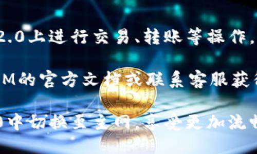 要切换TokenIM 2.0的主网，您可以按照以下步骤进行操作：

步骤一：打开TokenIM 2.0应用
首先，确保您已经在您的手机或设备上安装了最新版本的TokenIM 2.0应用。打开应用程序，您将看到您的钱包界面。

步骤二：进入设置选项
在钱包界面，找到右上角的设置图标。通常，这个图标看起来像一个齿轮或工具的图案。点击进入设置菜单。

步骤三：选择网络设置
在设置菜单中，您会找到一个选项，通常标记为“网络”或“链选择”。点击这个选项，您将看到当前连接的网络信息。

步骤四：切换至主网
在网络设置中，您会看到不同的网络选项，包括测试网和主网等。找到“主网”并选择它。确认切换，当提示出现时，点击“确认”按钮。

步骤五：等待网络切换完成
切换到主网可能需要一些时间，依据网络的拥塞情况而定。屏幕上会显示一些加载信息，请耐心等待直到切换完成。

步骤六：确认切换成功
一旦切换完成，您应该会看到一个确认消息或新选择的网络名称显示在您的钱包界面。确保您能够看到您在主网上的资产和交易记录。

步骤七：开始使用
现在，您已经成功切换到主网，可以开始在TokenIM 2.0上进行交易、转账等操作。确保您在主网操作时谨慎行事，以免发生资产损失。

如果您在切换过程中遇到任何问题，建议查阅TokenIM的官方文档或联系客服获得支持。

这样，通过以上步骤，您就可以顺利地在TokenIM 2.0中切换至主网，享受更加流畅和安全的区块链体验。